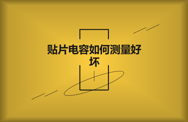 貼片電容如何測量好壞？方法有哪些